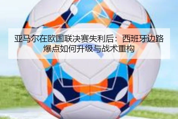 亚马尔在欧国联决赛失利后：西班牙边路爆点如何升级与战术重构