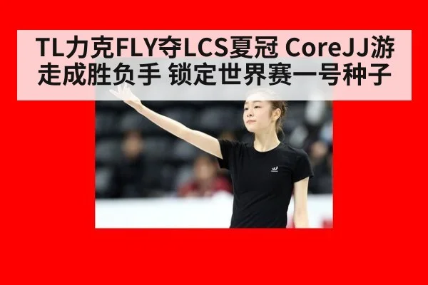 TL力克FLY夺LCS夏冠 CoreJJ游走成胜负手 锁定世界赛一号种子
