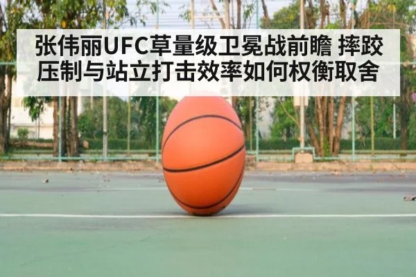 张伟丽UFC草量级卫冕战前瞻 摔跤压制与站立打击效率如何权衡取舍