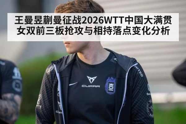 王曼昱蒯曼征战2026WTT中国大满贯 女双前三板抢攻与相持落点变化分析