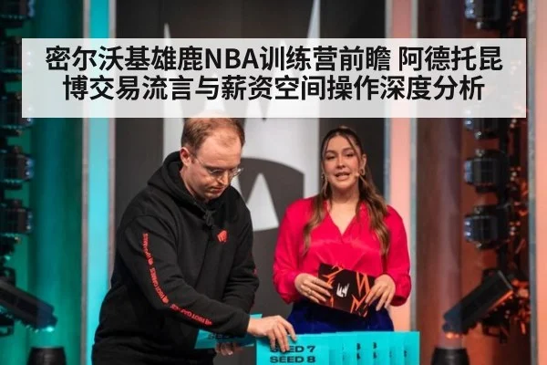 密尔沃基雄鹿NBA训练营前瞻 阿德托昆博交易流言与薪资空间操作深度分析