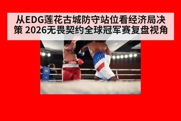 从EDG莲花古城防守站位看经济局决策 2026无畏契约全球冠军赛复盘视角